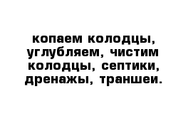 копаем колодцы, углубляем, чистим колодцы, септики, дренажы, траншеи.